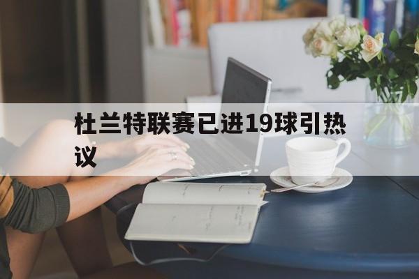 杜兰特联赛已进19球引热议(1920赛季杜兰特在哪个球队) 杜兰特联赛已进19球引热议(1920赛季杜兰特在哪个球队)