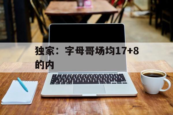 独家:字母哥场均17+8的内的简单介绍 独家:字母哥场均17+8的内的简单介绍
